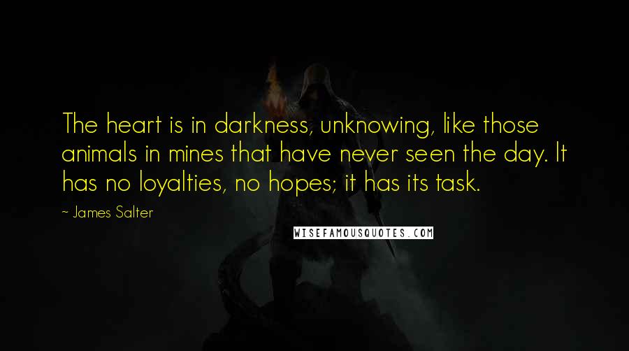 James Salter Quotes: The heart is in darkness, unknowing, like those animals in mines that have never seen the day. It has no loyalties, no hopes; it has its task.