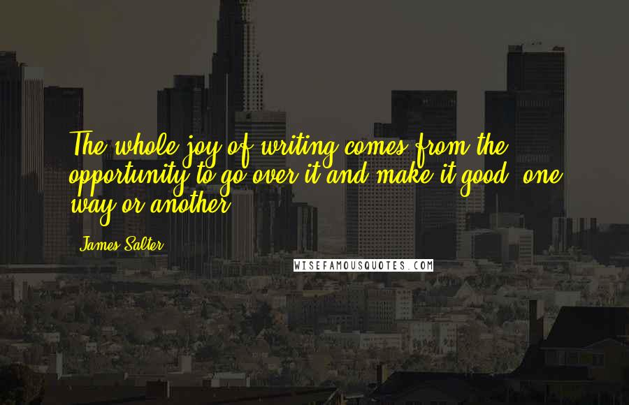 James Salter Quotes: The whole joy of writing comes from the opportunity to go over it and make it good, one way or another.