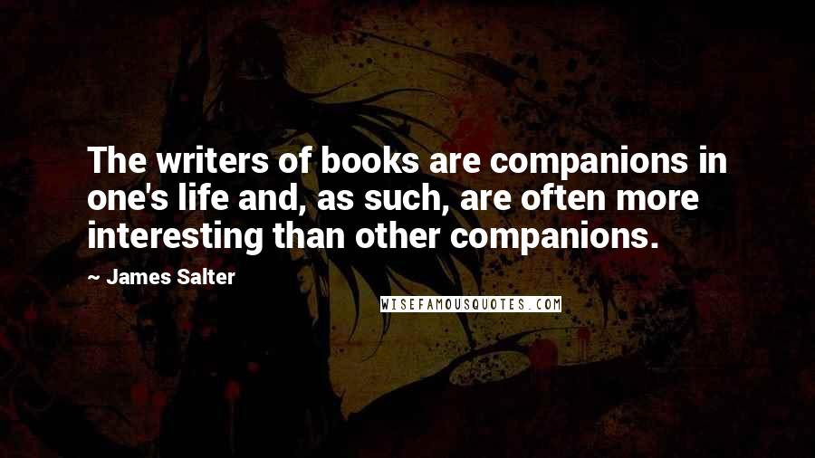 James Salter Quotes: The writers of books are companions in one's life and, as such, are often more interesting than other companions.