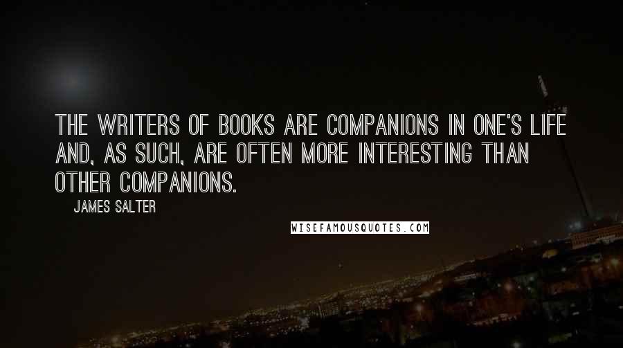 James Salter Quotes: The writers of books are companions in one's life and, as such, are often more interesting than other companions.