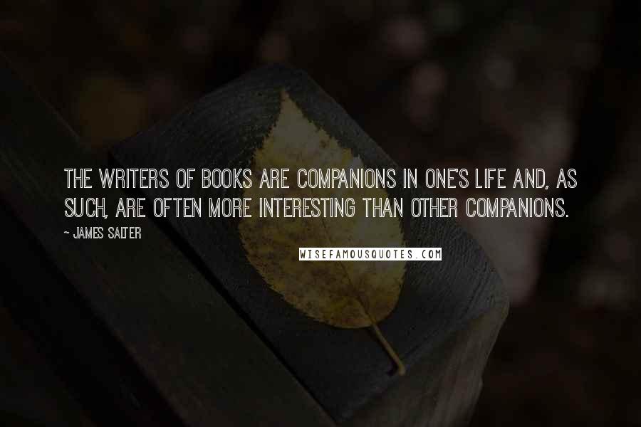 James Salter Quotes: The writers of books are companions in one's life and, as such, are often more interesting than other companions.