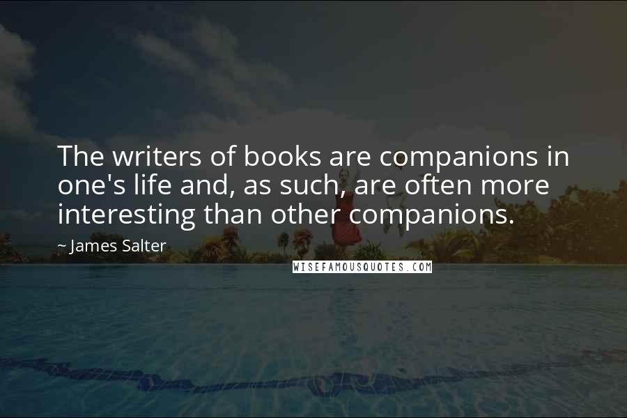 James Salter Quotes: The writers of books are companions in one's life and, as such, are often more interesting than other companions.