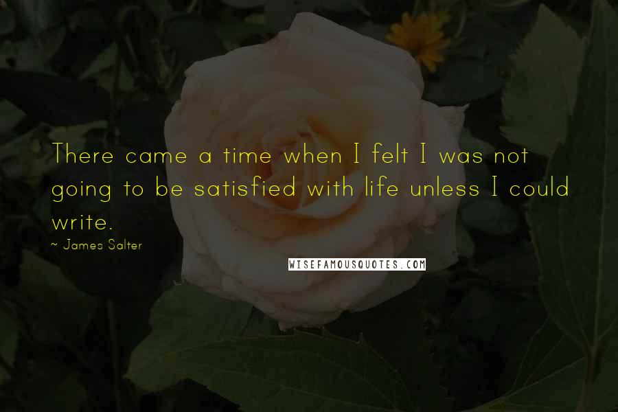 James Salter Quotes: There came a time when I felt I was not going to be satisfied with life unless I could write.