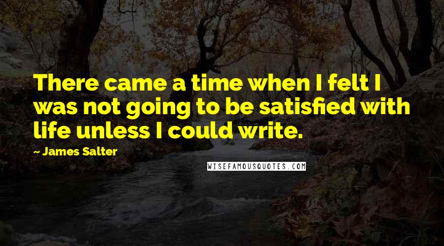 James Salter Quotes: There came a time when I felt I was not going to be satisfied with life unless I could write.
