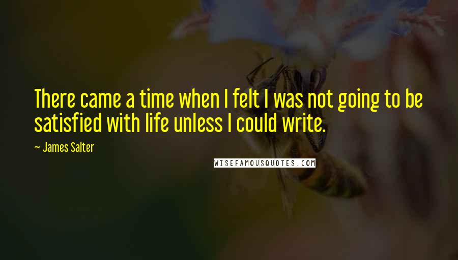 James Salter Quotes: There came a time when I felt I was not going to be satisfied with life unless I could write.