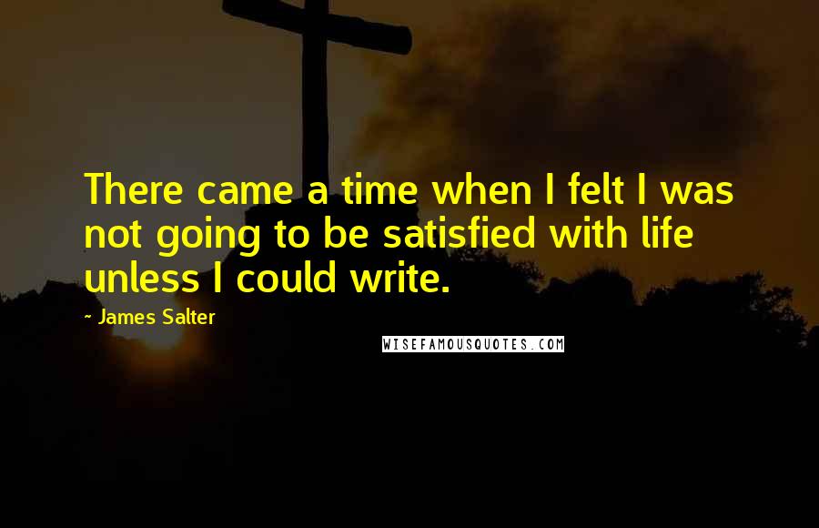 James Salter Quotes: There came a time when I felt I was not going to be satisfied with life unless I could write.