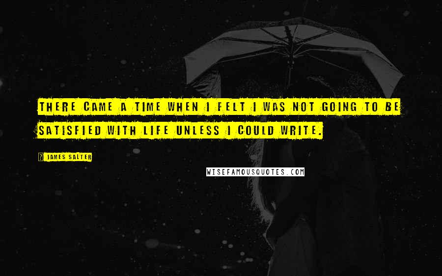 James Salter Quotes: There came a time when I felt I was not going to be satisfied with life unless I could write.