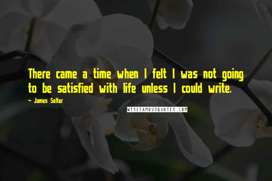 James Salter Quotes: There came a time when I felt I was not going to be satisfied with life unless I could write.