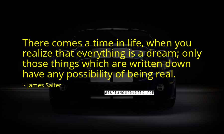 James Salter Quotes: There comes a time in life, when you realize that everything is a dream; only those things which are written down have any possibility of being real.