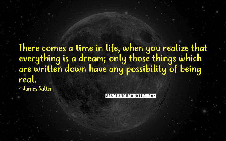 James Salter Quotes: There comes a time in life, when you realize that everything is a dream; only those things which are written down have any possibility of being real.