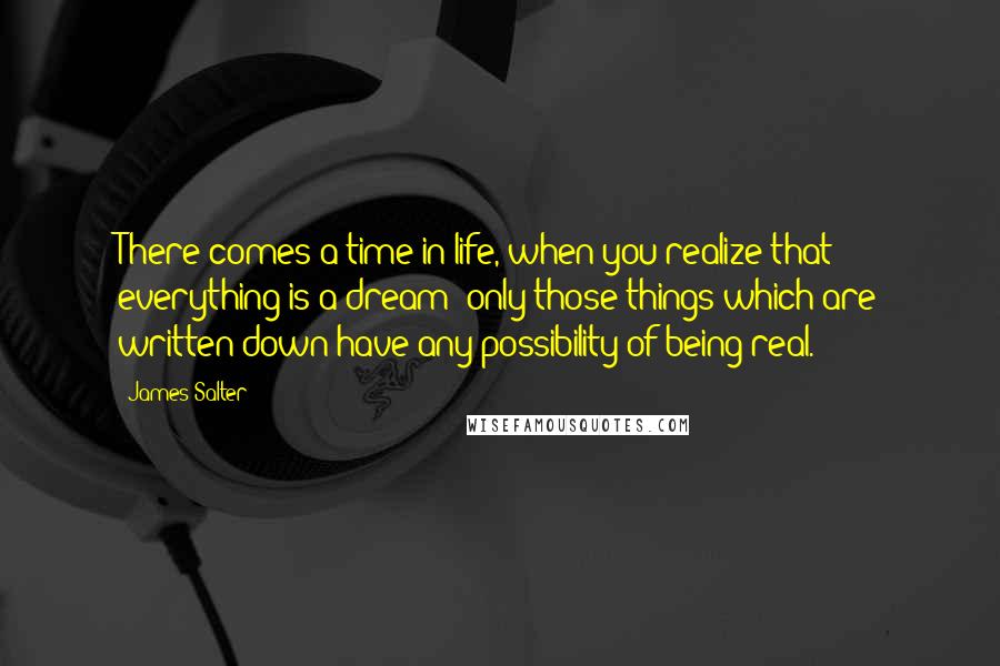 James Salter Quotes: There comes a time in life, when you realize that everything is a dream; only those things which are written down have any possibility of being real.