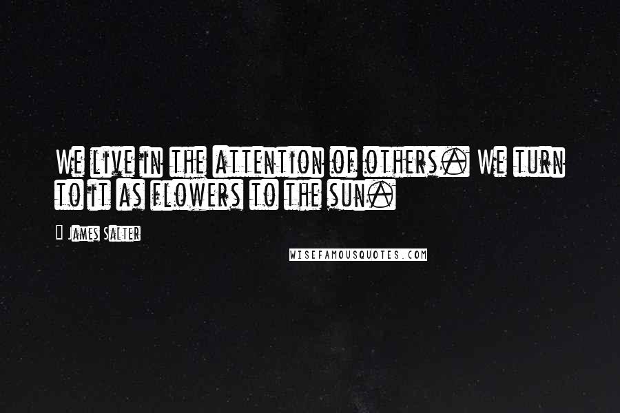 James Salter Quotes: We live in the attention of others. We turn to it as flowers to the sun.