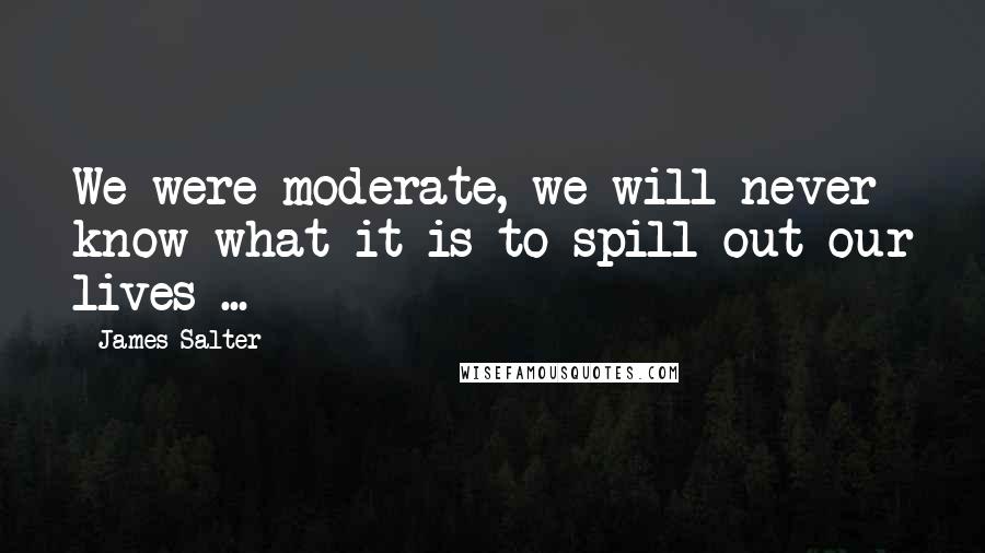 James Salter Quotes: We were moderate, we will never know what it is to spill out our lives ...