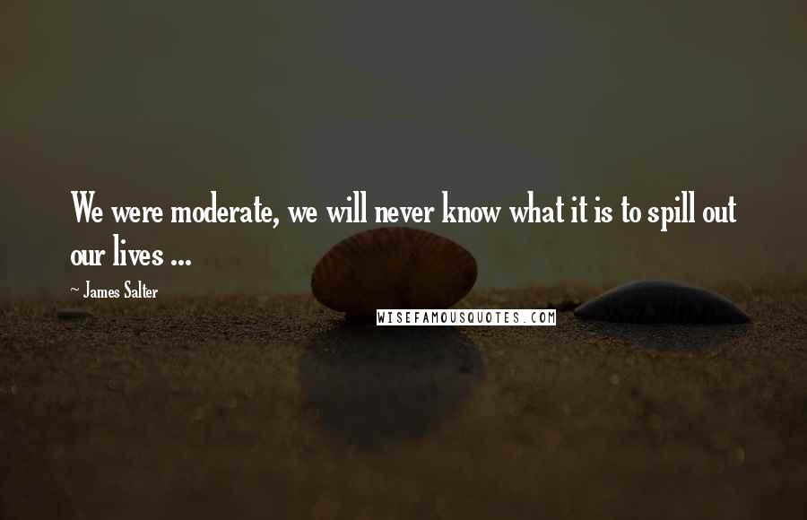 James Salter Quotes: We were moderate, we will never know what it is to spill out our lives ...