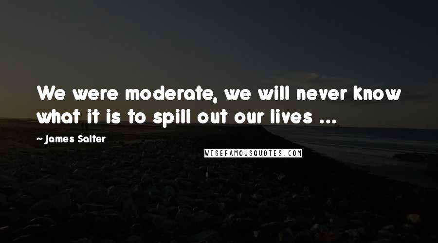 James Salter Quotes: We were moderate, we will never know what it is to spill out our lives ...