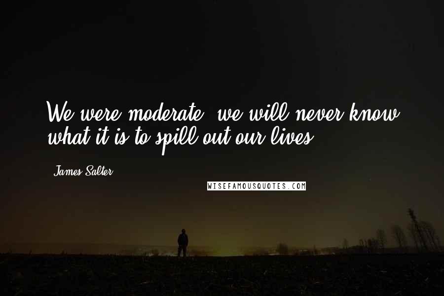 James Salter Quotes: We were moderate, we will never know what it is to spill out our lives ...