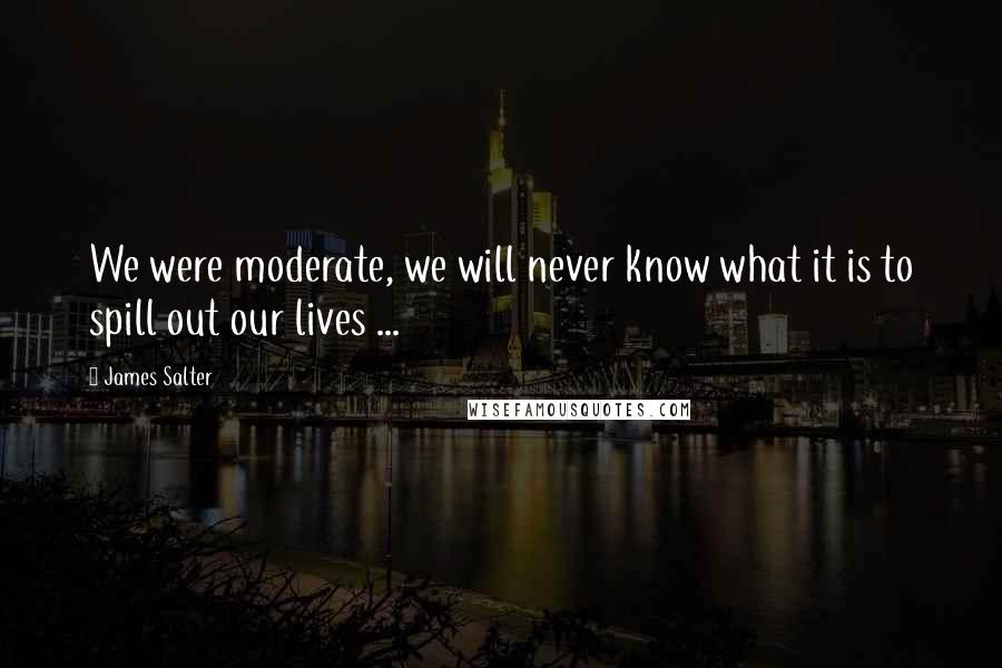 James Salter Quotes: We were moderate, we will never know what it is to spill out our lives ...