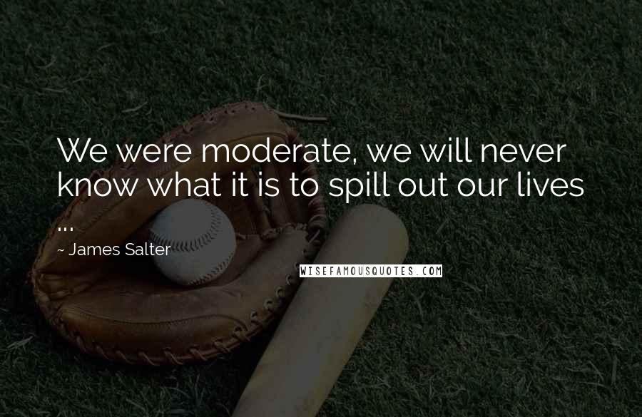 James Salter Quotes: We were moderate, we will never know what it is to spill out our lives ...