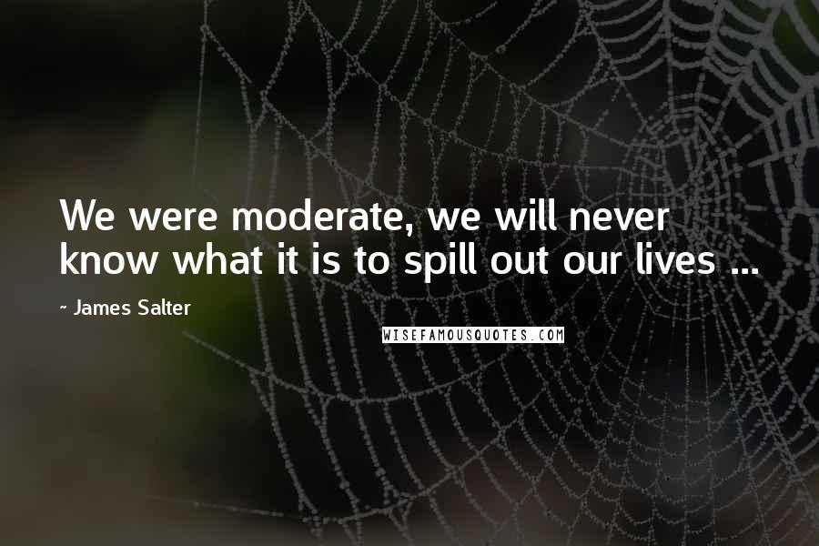 James Salter Quotes: We were moderate, we will never know what it is to spill out our lives ...