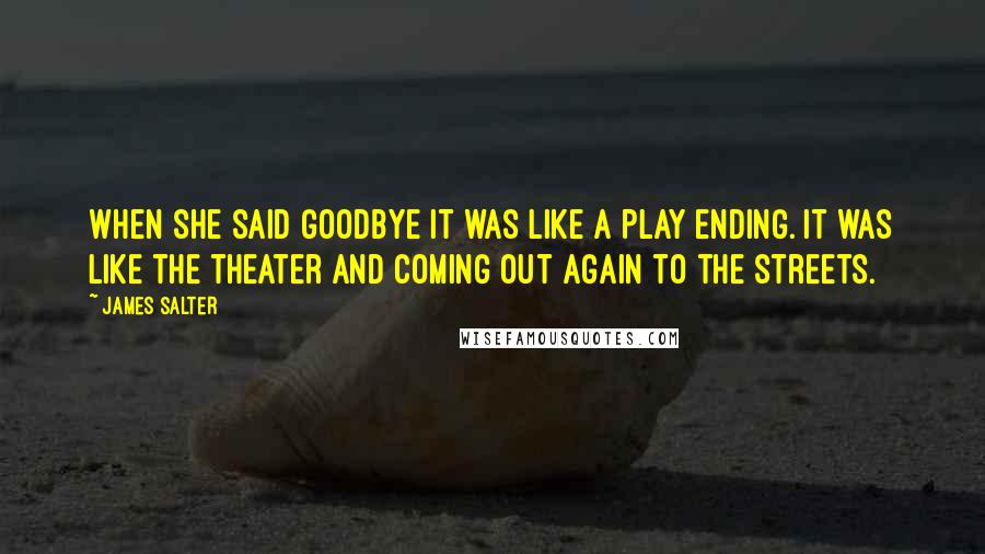 James Salter Quotes: When she said goodbye it was like a play ending. It was like the theater and coming out again to the streets.