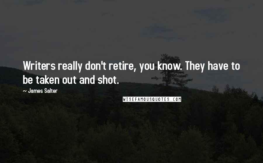 James Salter Quotes: Writers really don't retire, you know. They have to be taken out and shot.