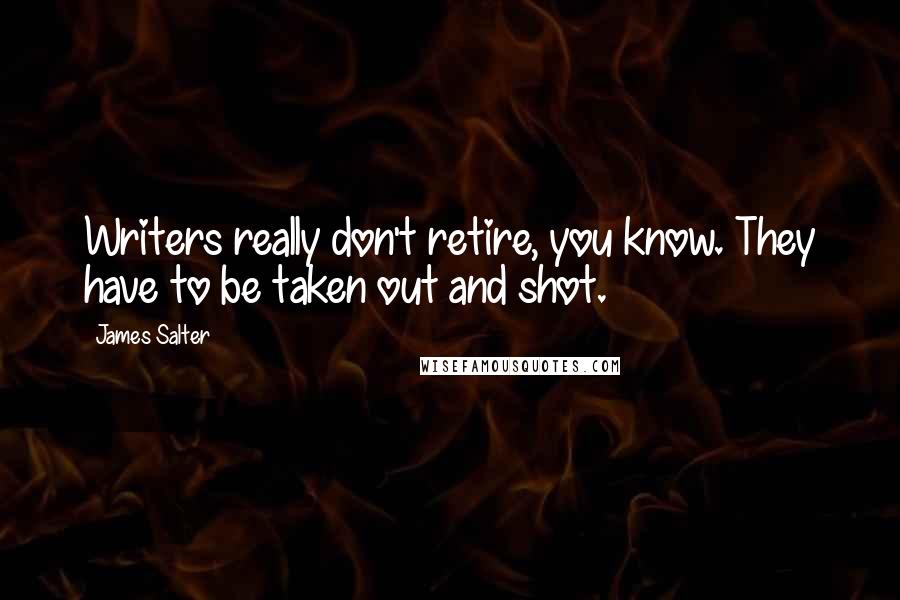 James Salter Quotes: Writers really don't retire, you know. They have to be taken out and shot.