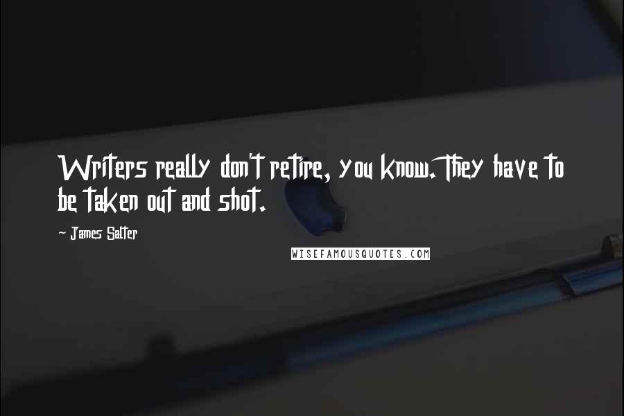 James Salter Quotes: Writers really don't retire, you know. They have to be taken out and shot.