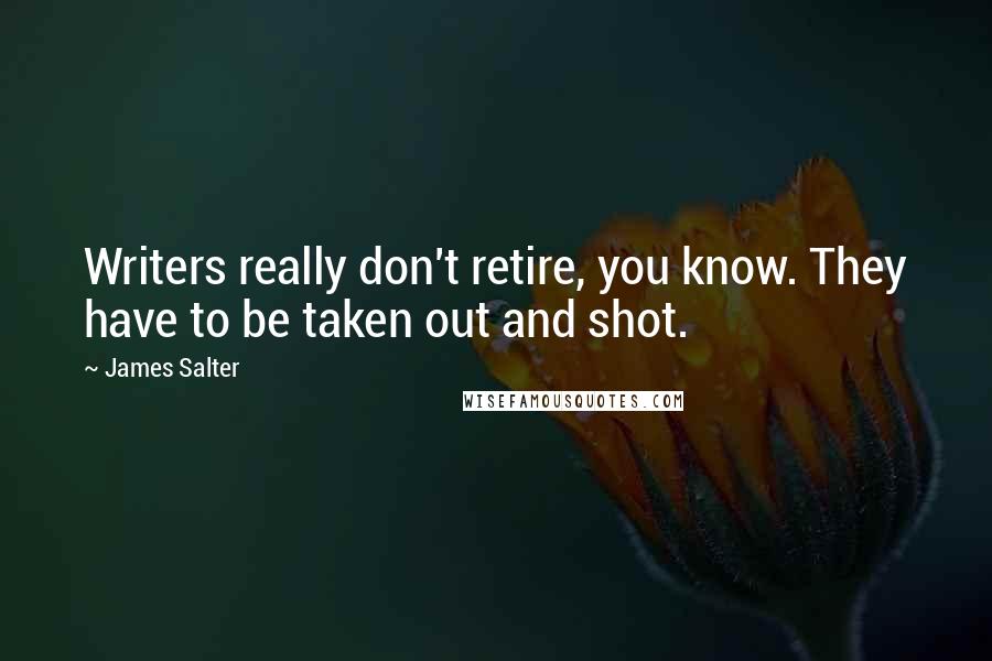 James Salter Quotes: Writers really don't retire, you know. They have to be taken out and shot.