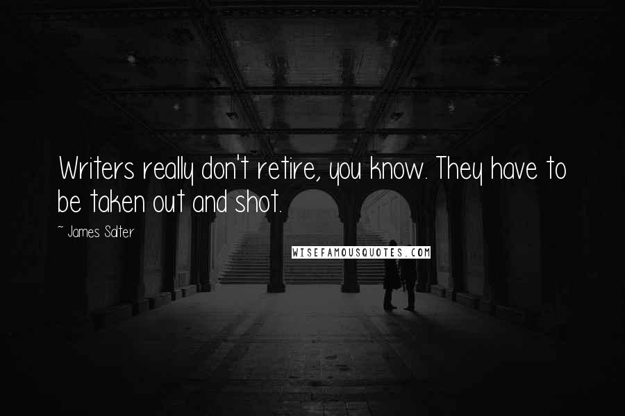 James Salter Quotes: Writers really don't retire, you know. They have to be taken out and shot.