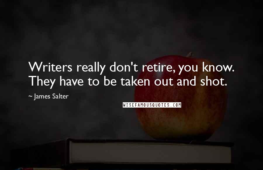 James Salter Quotes: Writers really don't retire, you know. They have to be taken out and shot.