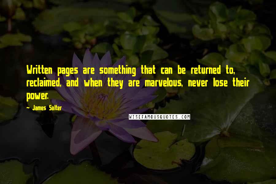 James Salter Quotes: Written pages are something that can be returned to, reclaimed, and when they are marvelous, never lose their power.