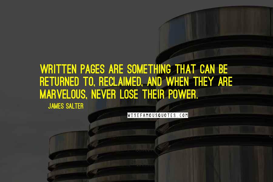 James Salter Quotes: Written pages are something that can be returned to, reclaimed, and when they are marvelous, never lose their power.