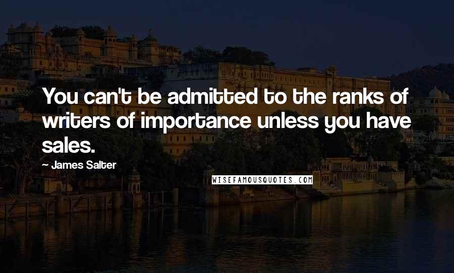 James Salter Quotes: You can't be admitted to the ranks of writers of importance unless you have sales.