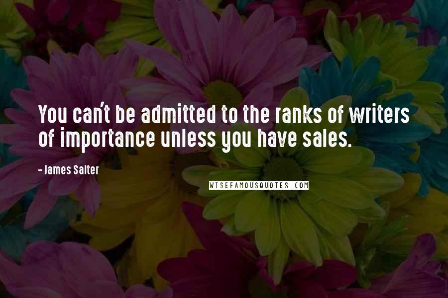 James Salter Quotes: You can't be admitted to the ranks of writers of importance unless you have sales.