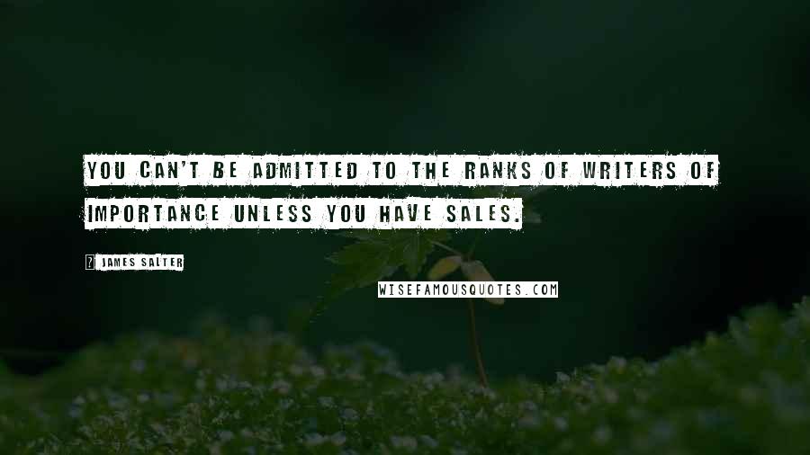 James Salter Quotes: You can't be admitted to the ranks of writers of importance unless you have sales.