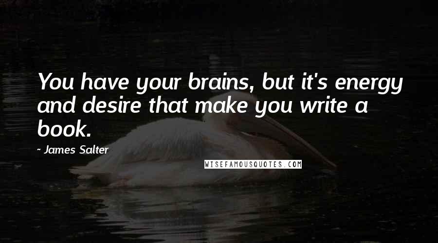 James Salter Quotes: You have your brains, but it's energy and desire that make you write a book.