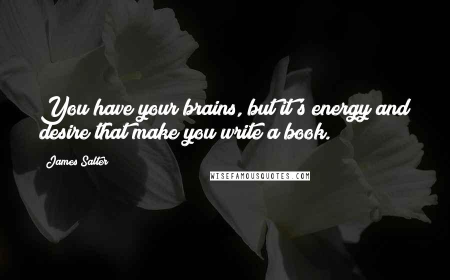 James Salter Quotes: You have your brains, but it's energy and desire that make you write a book.