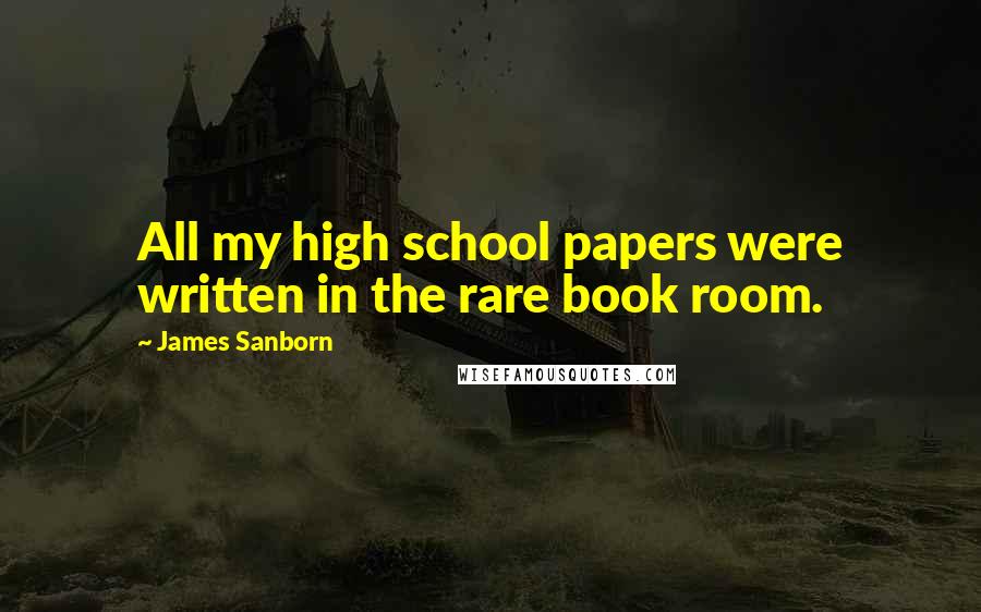 James Sanborn Quotes: All my high school papers were written in the rare book room.