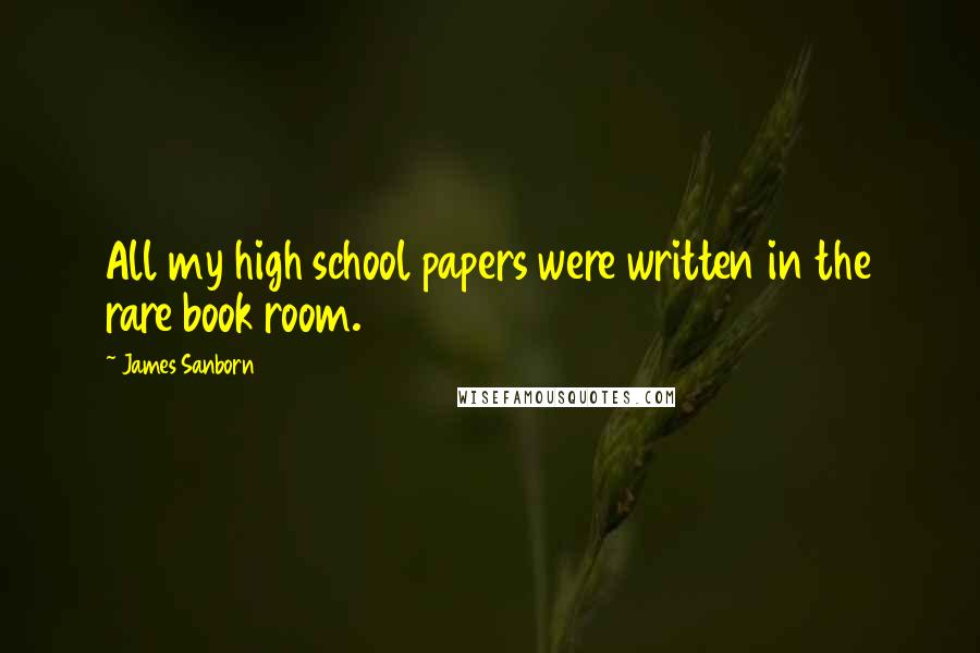 James Sanborn Quotes: All my high school papers were written in the rare book room.