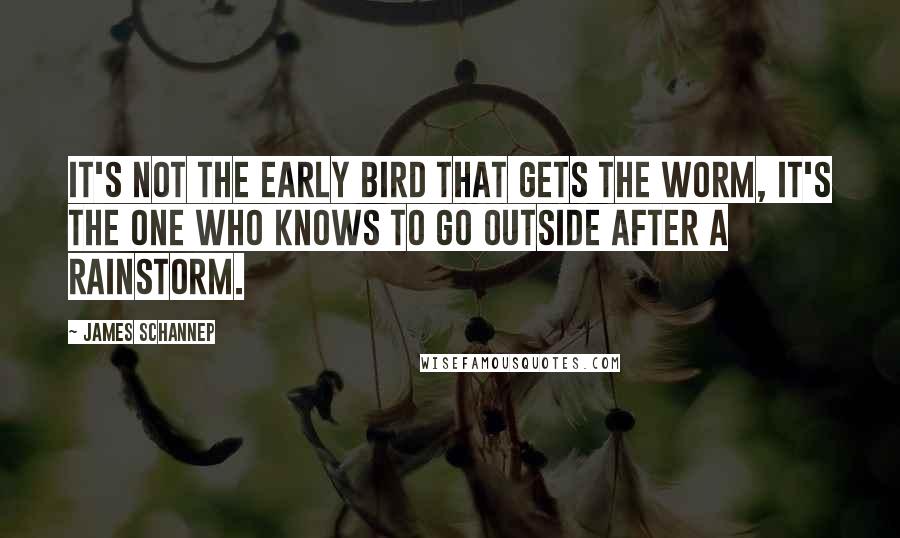 James Schannep Quotes: It's not the early bird that gets the worm, it's the one who knows to go outside after a rainstorm.