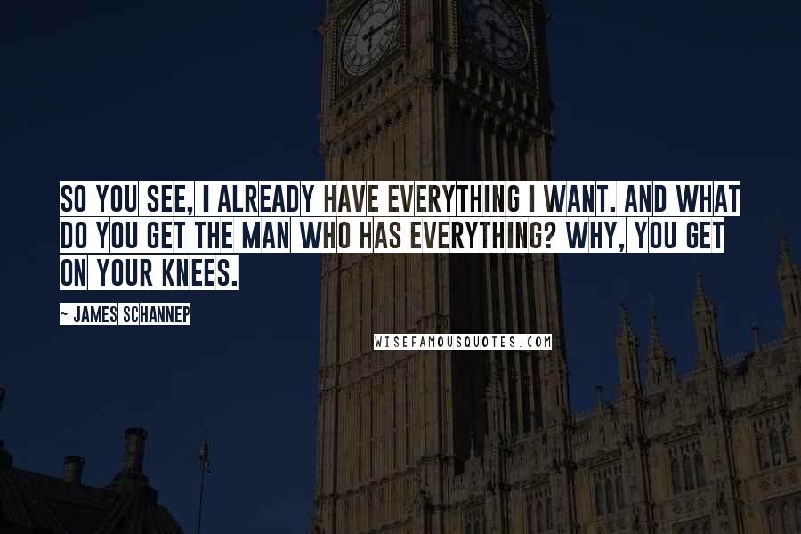 James Schannep Quotes: So you see, I already have everything I want. And what do you get the man who has everything? Why, you get on your knees.