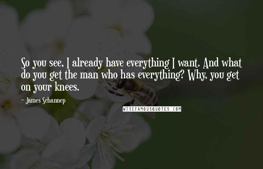 James Schannep Quotes: So you see, I already have everything I want. And what do you get the man who has everything? Why, you get on your knees.