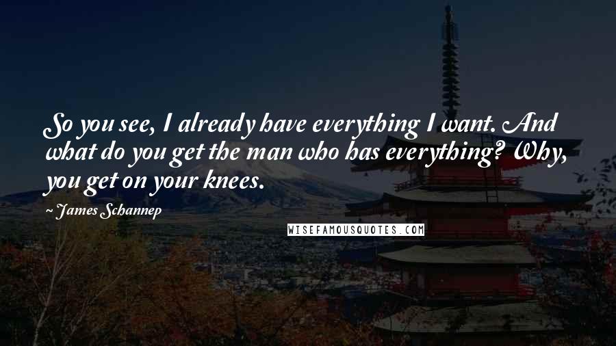 James Schannep Quotes: So you see, I already have everything I want. And what do you get the man who has everything? Why, you get on your knees.