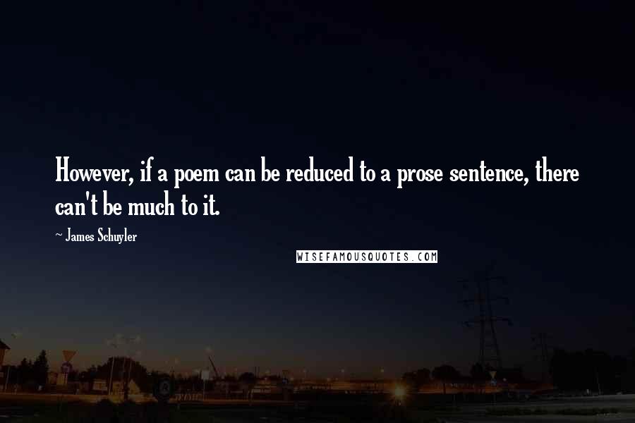James Schuyler Quotes: However, if a poem can be reduced to a prose sentence, there can't be much to it.