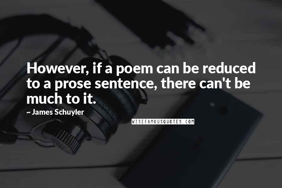 James Schuyler Quotes: However, if a poem can be reduced to a prose sentence, there can't be much to it.