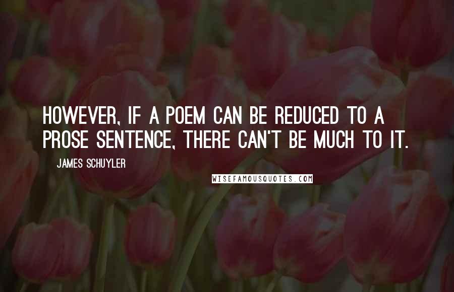 James Schuyler Quotes: However, if a poem can be reduced to a prose sentence, there can't be much to it.