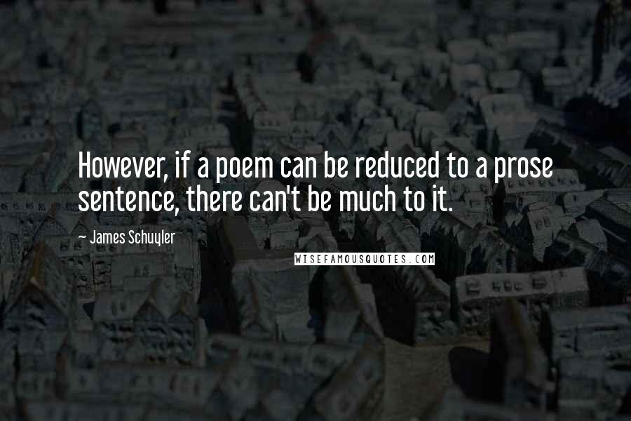 James Schuyler Quotes: However, if a poem can be reduced to a prose sentence, there can't be much to it.