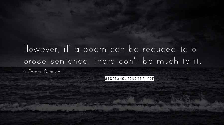 James Schuyler Quotes: However, if a poem can be reduced to a prose sentence, there can't be much to it.