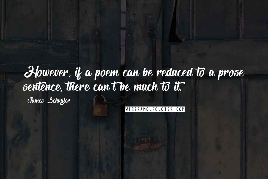 James Schuyler Quotes: However, if a poem can be reduced to a prose sentence, there can't be much to it.