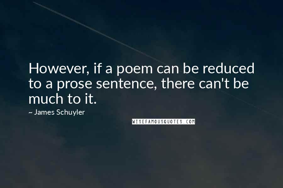 James Schuyler Quotes: However, if a poem can be reduced to a prose sentence, there can't be much to it.